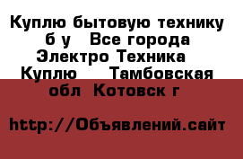 Куплю бытовую технику б/у - Все города Электро-Техника » Куплю   . Тамбовская обл.,Котовск г.